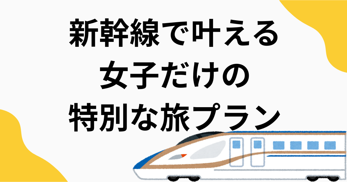 新幹線で叶える女子だけの特別な旅プラン