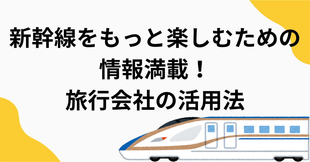 新幹線をもっと楽しむための情報満載！旅行会社の活用法