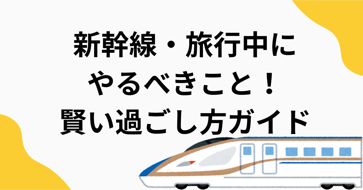 新幹線・旅行中にやるべきこと！賢い過ごし方ガイド